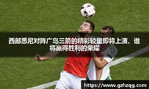 西部悉尼对阵广岛三箭的精彩较量即将上演，谁将赢得胜利的荣耀
