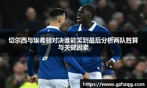 切尔西与埃弗顿对决谁能笑到最后分析两队胜算与关键因素