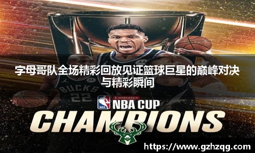 字母哥队全场精彩回放见证篮球巨星的巅峰对决与精彩瞬间